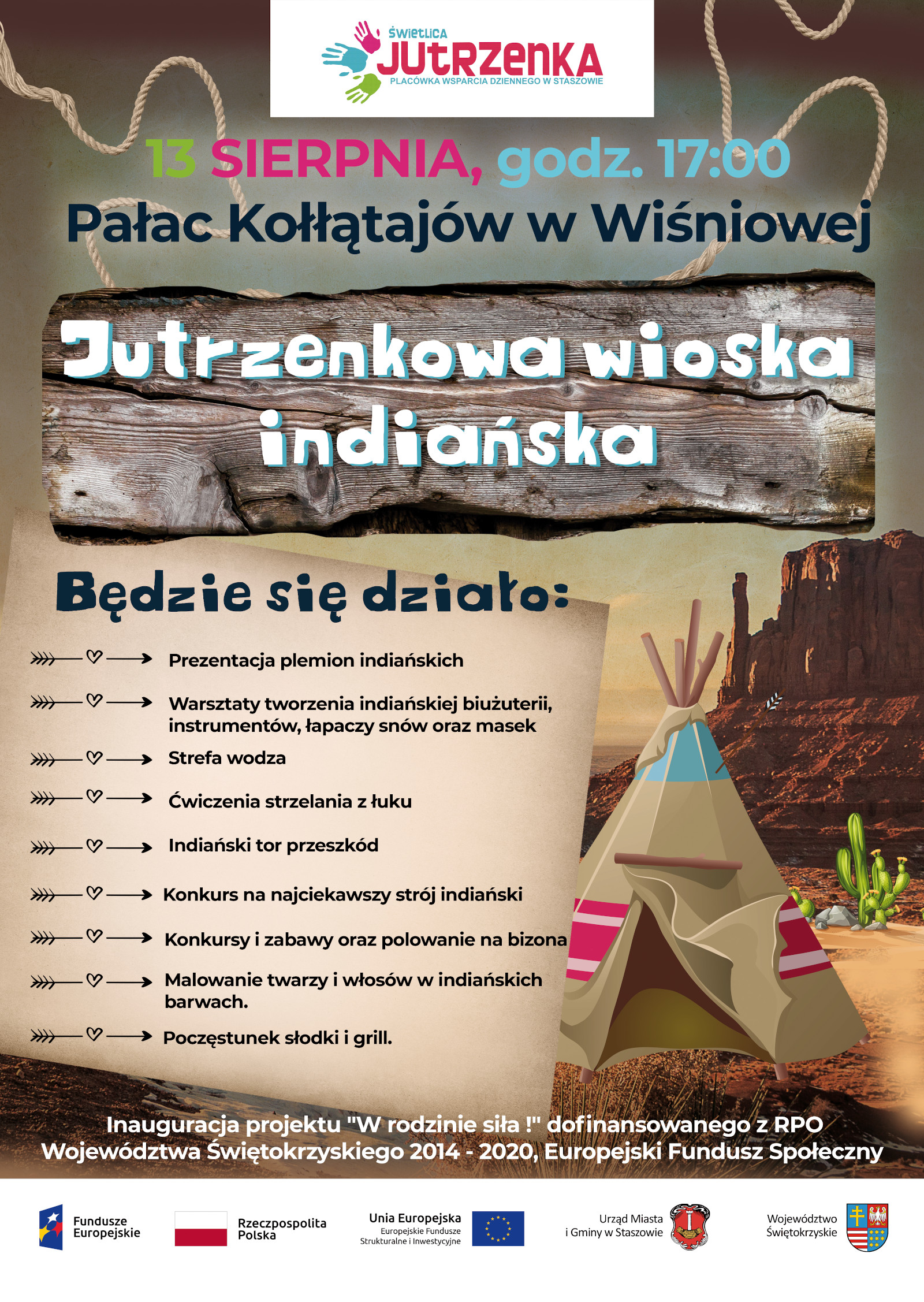 Plakat: Jutrzenkowa wioska indiańska, 13 sierpnia, godz. 17:00, Pałac Kołłątajów w Wiśniowej  Atrakcje: - prezentacja plemion indiańskich, - warsztaty tworzenia indiańskiej biżuterii, - strefa wodza, - ćwiczenia strzelania z łuku, - indiański tor przeszkód, - konkurs na najciekawszy strój indiański, - konkursy i zabawy oraz polowanie na bizona, - malowanie twarzy i włosów w indiańskich barwach, - poczęstunek słodki i grill.  Jutrzenkowa wioska indiańska jest inauguracją projektu „W rodzinie siła!” Dofinansowanego z RPO Województwa Świętokrzyskiego 2014-2020, Europejski Fundusz Społeczny. 