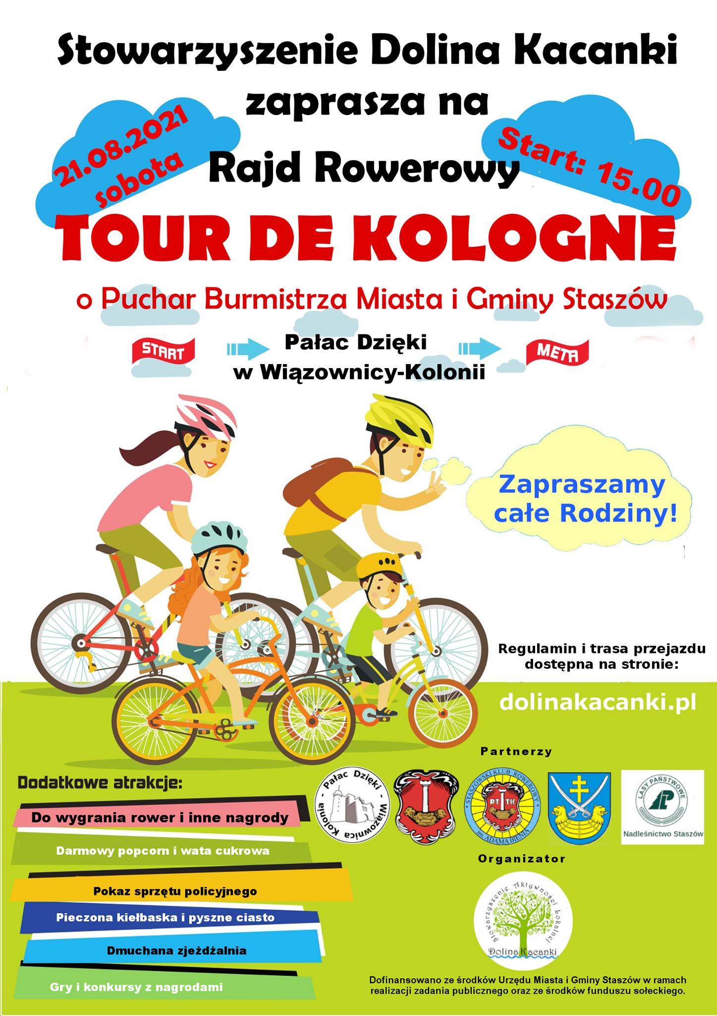 Plakat: Stowarzyszenie Dolina Kacanki zaprasza na rajd rowerowy Tour De Kologne o Puchar Burmistrza Miasta i Gminy Staszów.  21 sierpnia  (sobota), godz. 15:00, start przy Pałacu Dzięki w Wiązownicy-Kolonii   Dodatkowe atrakcje: - do wygrania rower i inne nagrody, - darmowy popcorn i wata cukrowa, - pokaz sprzętu policyjnego, - pieczona kiełbaska i pyszne ciasto, - dmuchana zjeżdżalnia, - gry i konkursy z nagrodami.   Regulamin i trasa przejazdu dostępna jest na stronie: www.dolinakacanki.pl