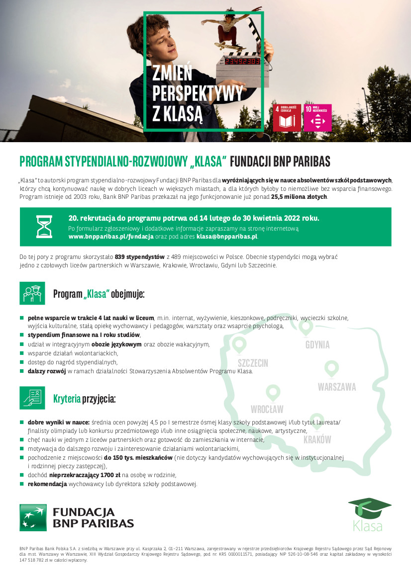 Plakat informacyjny: Do 30 kwietnia trwa 20. rekrutacja do „Klasy” - autorskiego programu stypendialno-rozwojowego Fundacji BNP Paribas dla wyróżniających się w nauce absolwentów szkół podstawowych, którzy chcą kontynuować naukę w dobrych liceach w większych miastach, a dla których byłoby to niemożliwe bez wsparcia finansowego. Program istnieje od 2003 roku. Obecnie stypendyści mogą wybrać 1 z czołowych liceów partnerskich w Warszawie, Krakowie, Wrocławiu, Gdyni lub Szczecinie.