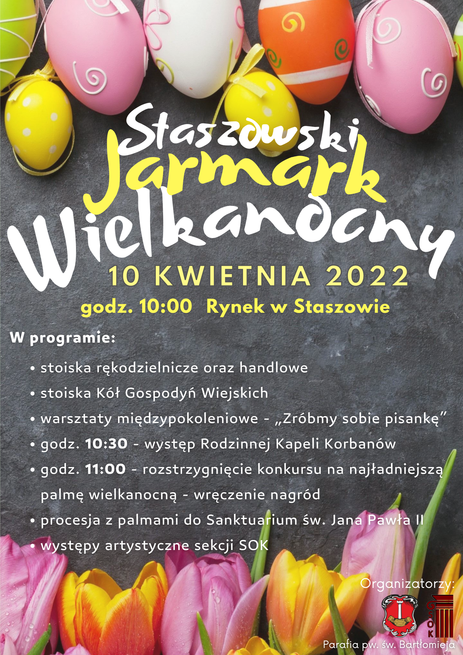 Plakat informacyjny: 10 kwietnia 2022 r., godz. 10:00, Rynek w Staszowie. W programie: stoiska rękodzielnicze oraz handlowe, stoisko Kół Gospodyń Wiejskich, warsztaty międzypokoleniowe - „Zróbmy sobie pisankę”, godz. 10:30 – występ Kapeli Korbanów, godz. 11:00 – rozstrzygnięcie konkursu na najładniejszą palmę wielkanocną – wręczenie nagród, procesja z palmami do Sanktuarium św. Jana Pawła II, występy artystyczne sekcji SOK.